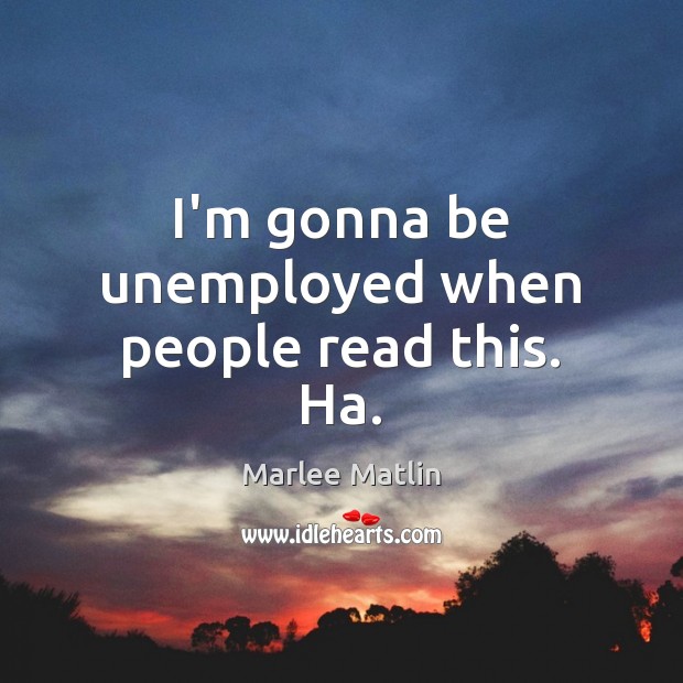 I’m gonna be unemployed when people read this. Ha. Marlee Matlin Picture Quote