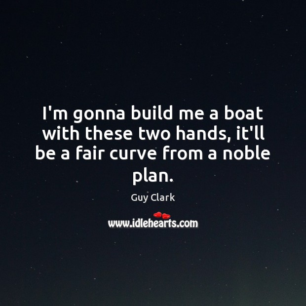 I’m gonna build me a boat with these two hands, it’ll be a fair curve from a noble plan. Guy Clark Picture Quote