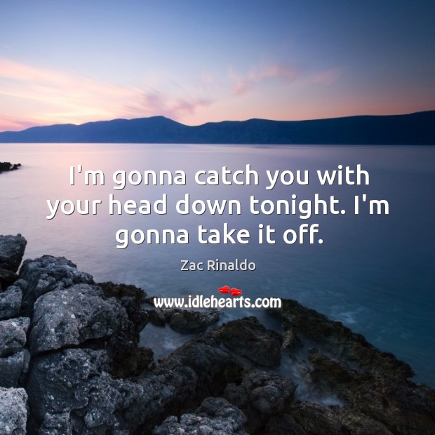 I’m gonna catch you with your head down tonight. I’m gonna take it off. Image