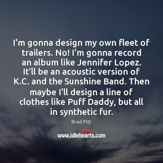 I’m gonna design my own fleet of trailers. No! I’m gonna record Brad Pitt Picture Quote