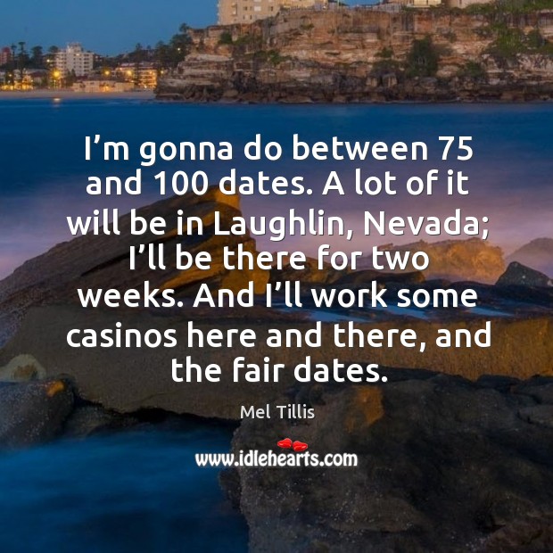 I’m gonna do between 75 and 100 dates. A lot of it will be in laughlin, nevada Image
