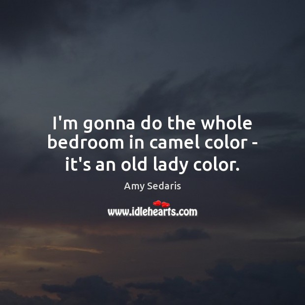 I’m gonna do the whole bedroom in camel color – it’s an old lady color. Amy Sedaris Picture Quote