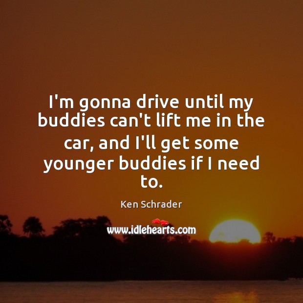 I’m gonna drive until my buddies can’t lift me in the car, Ken Schrader Picture Quote