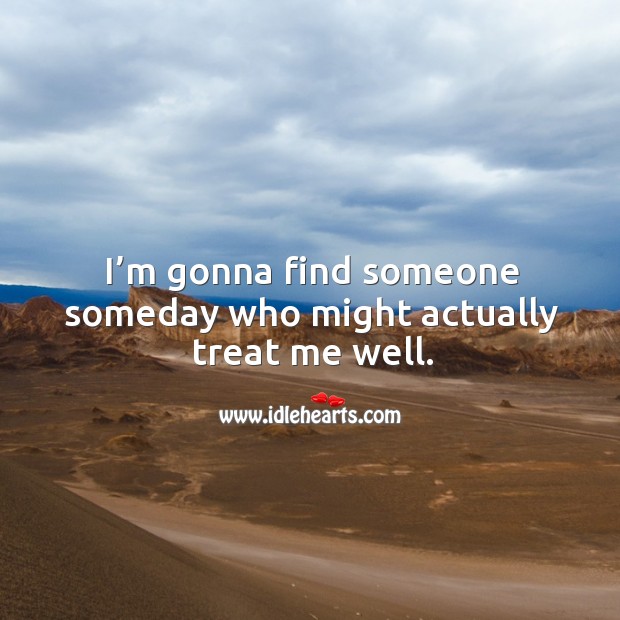 I’m gonna find someone someday who might actually treat me well. Image