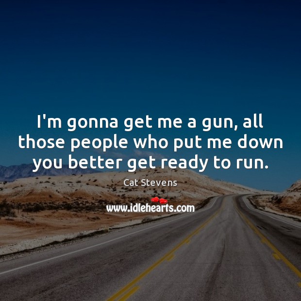I’m gonna get me a gun, all those people who put me down you better get ready to run. Cat Stevens Picture Quote