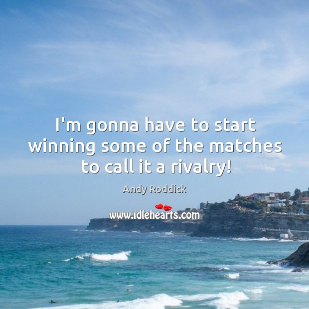 I’m gonna have to start winning some of the matches to call it a rivalry! Andy Roddick Picture Quote