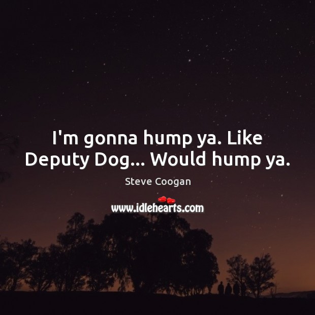 I’m gonna hump ya. Like Deputy Dog… Would hump ya. Steve Coogan Picture Quote