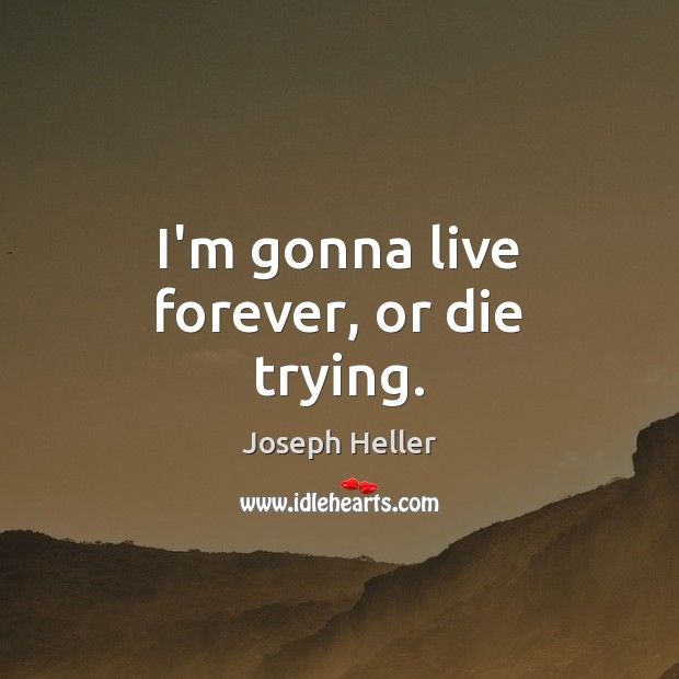 I’m gonna live forever, or die trying. Image