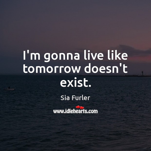 I’m gonna live like tomorrow doesn’t exist. Sia Furler Picture Quote