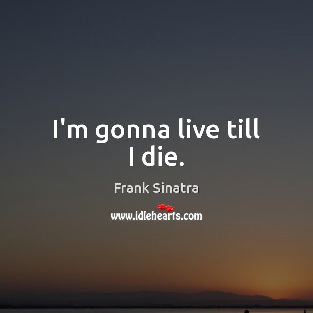 I’m gonna live till I die. Frank Sinatra Picture Quote