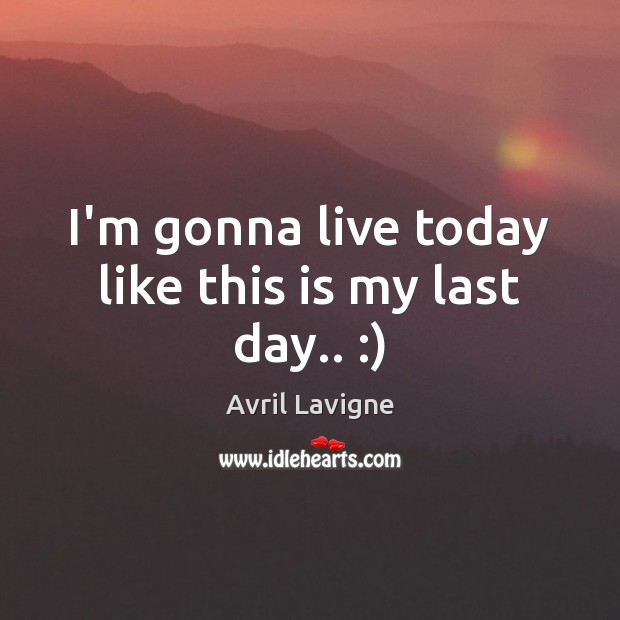 I’m gonna live today like this is my last day.. :) Avril Lavigne Picture Quote