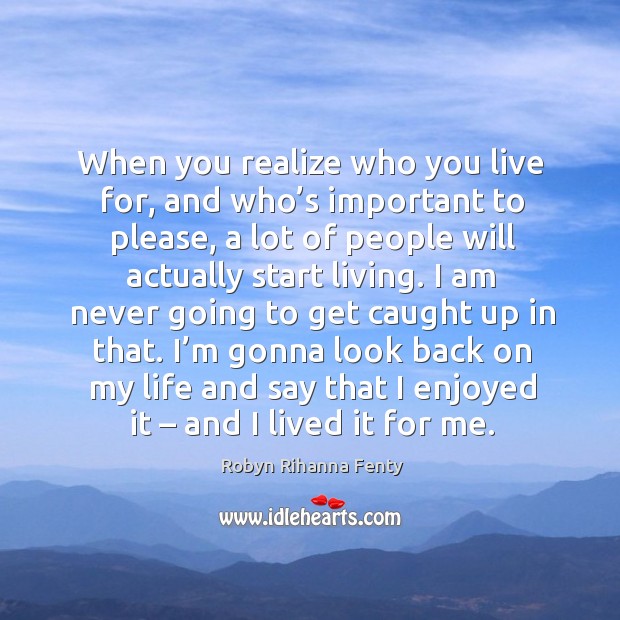 I’m gonna look back on my life and say that I enjoyed it – and I lived it for me. Robyn Rihanna Fenty Picture Quote