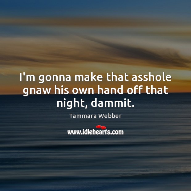 I’m gonna make that asshole gnaw his own hand off that night, dammit. Tammara Webber Picture Quote