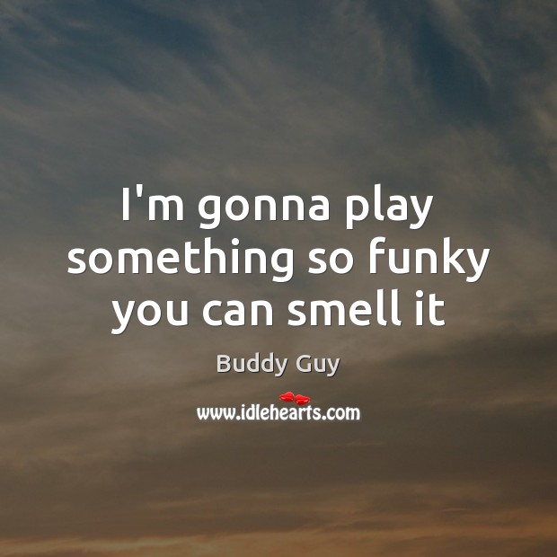I’m gonna play something so funky you can smell it Buddy Guy Picture Quote