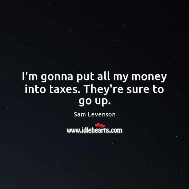 I’m gonna put all my money into taxes. They’re sure to go up. Sam Levenson Picture Quote