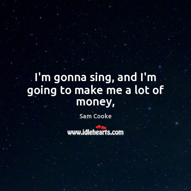 I’m gonna sing, and I’m going to make me a lot of money, Sam Cooke Picture Quote