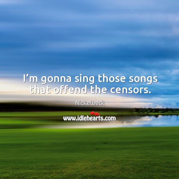 I’m gonna sing those songs that offend the censors. Nickelback Picture Quote