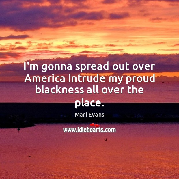 I’m gonna spread out over America intrude my proud blackness all over the place. Mari Evans Picture Quote