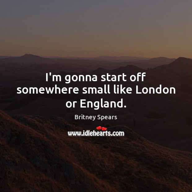 I’m gonna start off somewhere small like London or England. Britney Spears Picture Quote