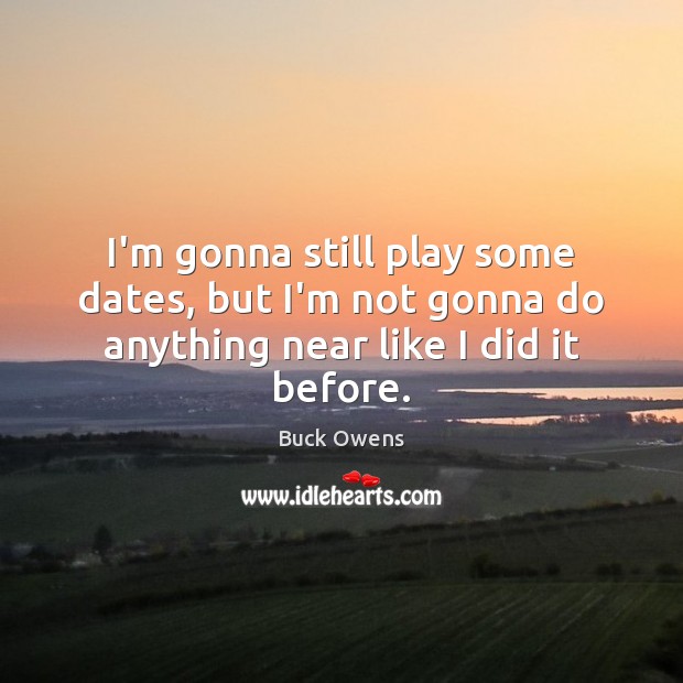 I’m gonna still play some dates, but I’m not gonna do anything near like I did it before. Buck Owens Picture Quote