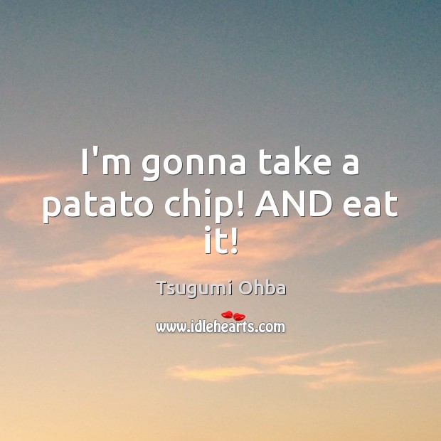 I’m gonna take a patato chip! AND eat it! Tsugumi Ohba Picture Quote