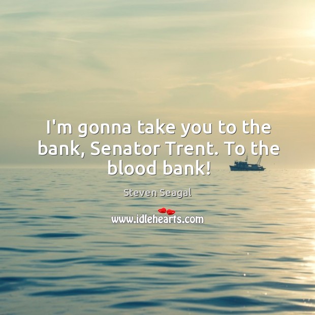 I’m gonna take you to the bank, Senator Trent. To the blood bank! Steven Seagal Picture Quote