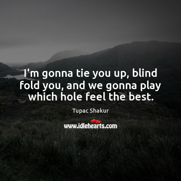 I’m gonna tie you up, blind fold you, and we gonna play which hole feel the best. Tupac Shakur Picture Quote