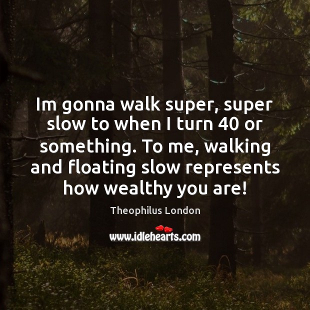 Im gonna walk super, super slow to when I turn 40 or something. Theophilus London Picture Quote