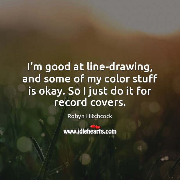 I’m good at line-drawing, and some of my color stuff is okay. Robyn Hitchcock Picture Quote