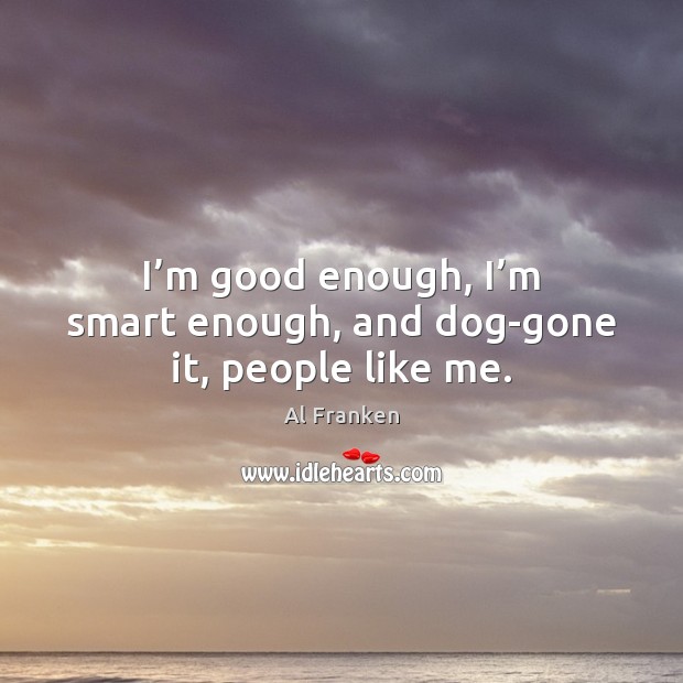 I’m good enough, I’m smart enough, and dog-gone it, people like me. Al Franken Picture Quote