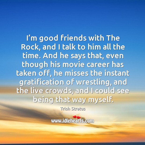 I’m good friends with the rock, and I talk to him all the time. Trish Stratus Picture Quote