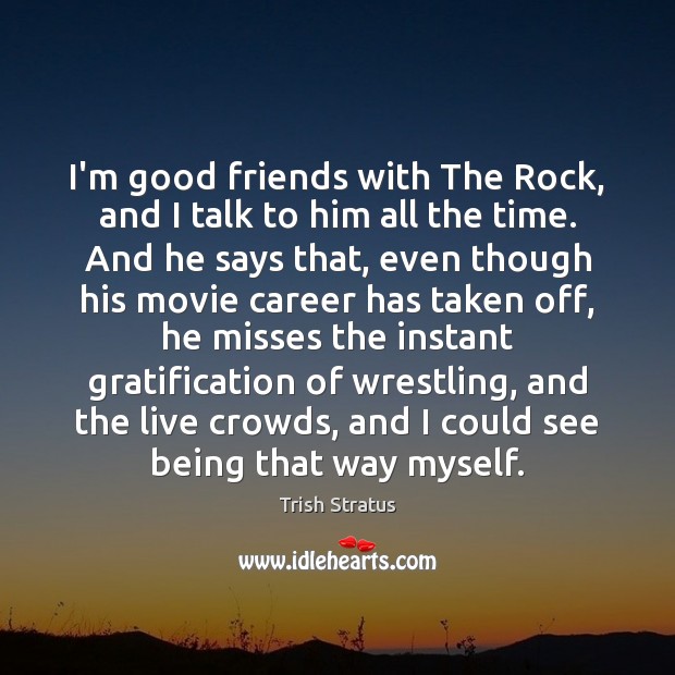 I’m good friends with The Rock, and I talk to him all Trish Stratus Picture Quote