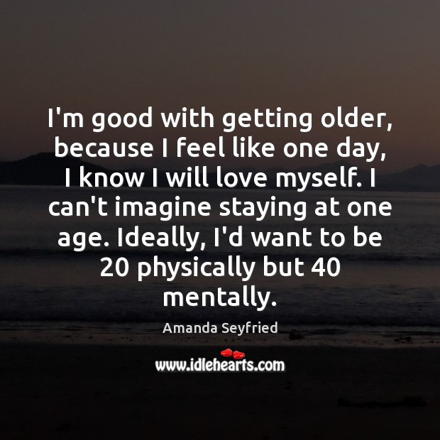 I’m good with getting older, because I feel like one day, I Amanda Seyfried Picture Quote