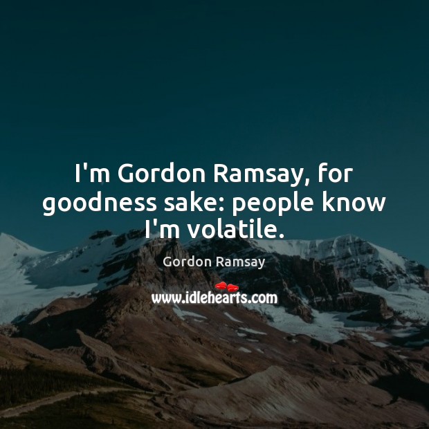 I’m Gordon Ramsay, for goodness sake: people know I’m volatile. Gordon Ramsay Picture Quote