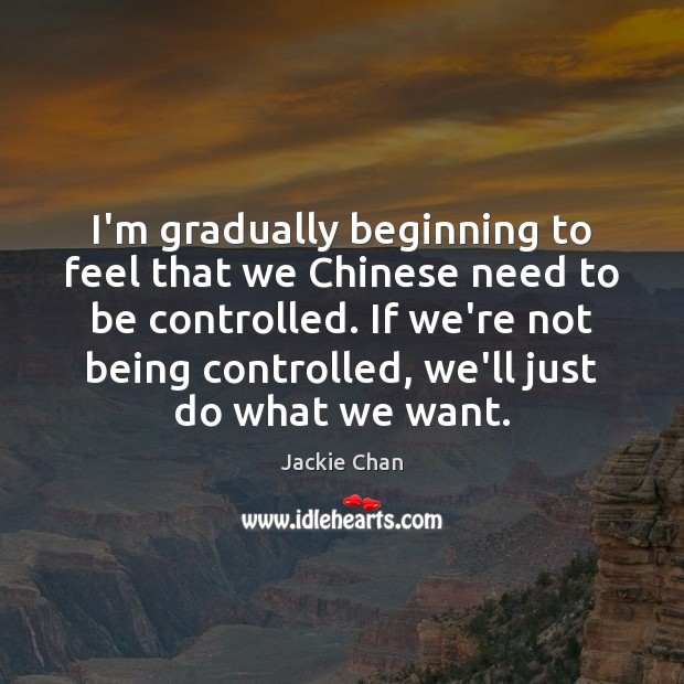 I’m gradually beginning to feel that we Chinese need to be controlled. Jackie Chan Picture Quote