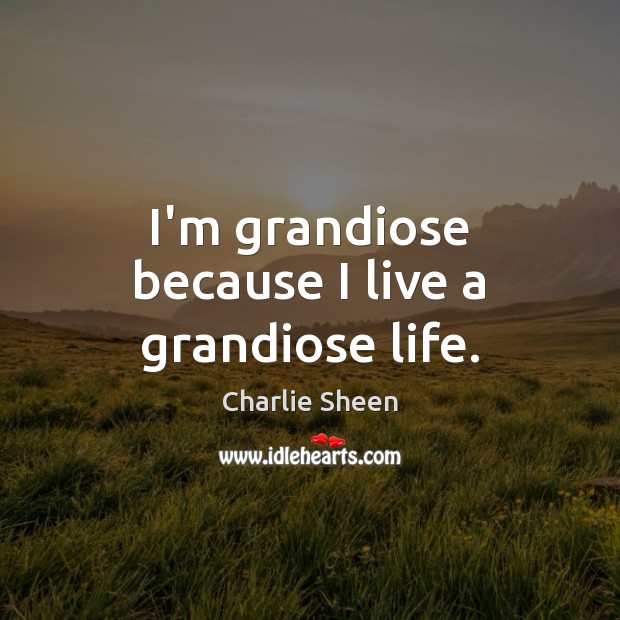 I’m grandiose because I live a grandiose life. Charlie Sheen Picture Quote