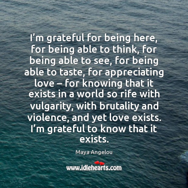 I’m grateful for being here, for being able to think, for Maya Angelou Picture Quote