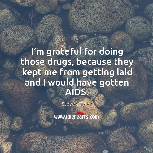 I’m grateful for doing those drugs, because they kept me from getting laid and I would have gotten aids. Steven Tyler Picture Quote