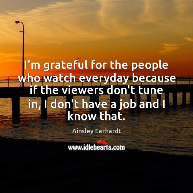 I’m grateful for the people who watch everyday because if the viewers 