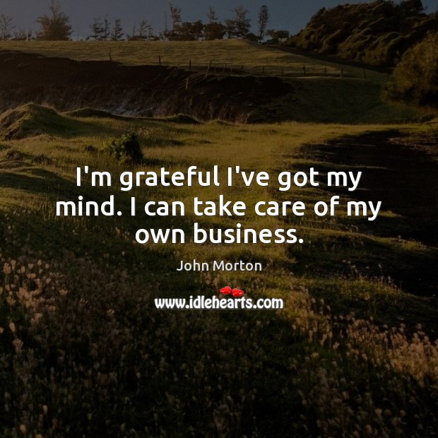I’m grateful I’ve got my mind. I can take care of my own business. John Morton Picture Quote