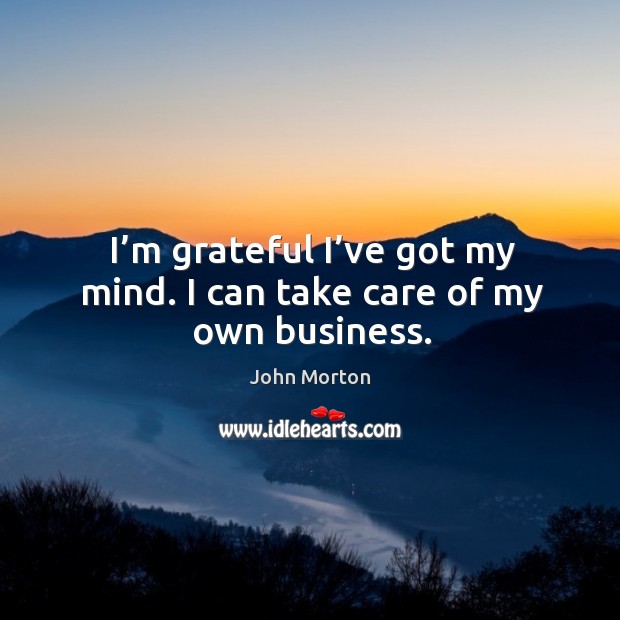 I’m grateful I’ve got my mind. I can take care of my own business. John Morton Picture Quote