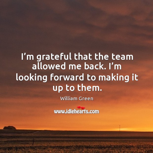 I’m grateful that the team allowed me back. I’m looking forward to making it up to them. William Green Picture Quote
