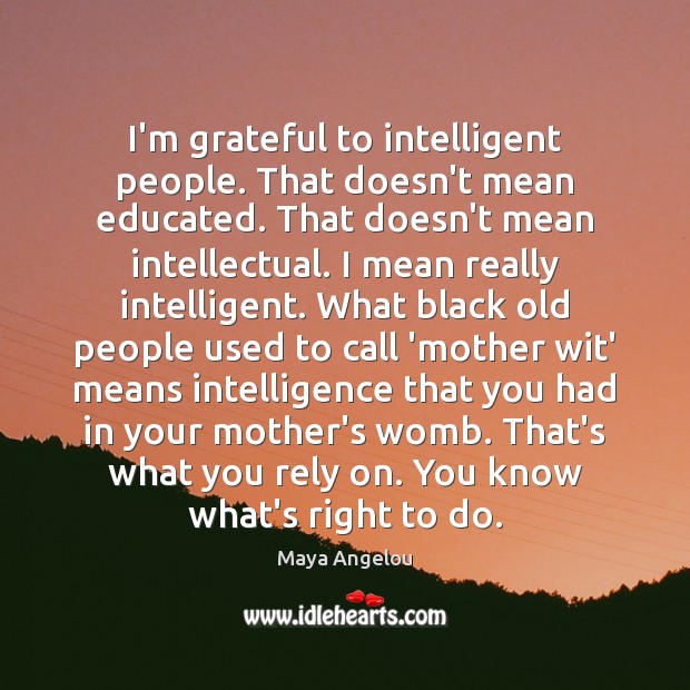 I’m grateful to intelligent people. That doesn’t mean educated. That doesn’t mean Maya Angelou Picture Quote
