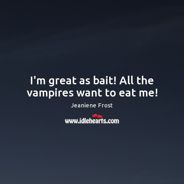 I’m great as bait! All the vampires want to eat me! Image
