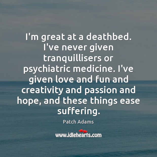 I’m great at a deathbed. I’ve never given tranquillisers or psychiatric medicine. Patch Adams Picture Quote