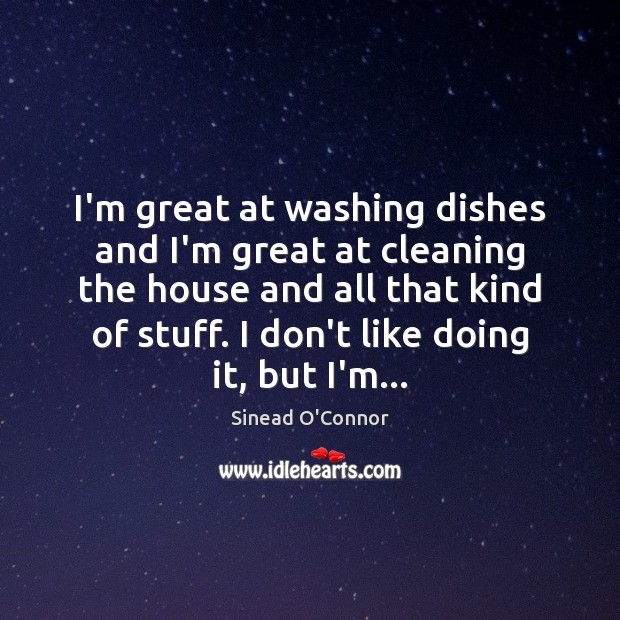I’m great at washing dishes and I’m great at cleaning the house Sinead O’Connor Picture Quote