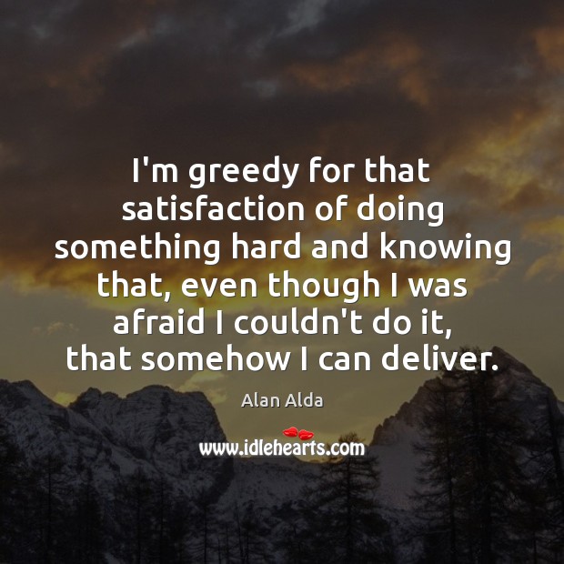 I’m greedy for that satisfaction of doing something hard and knowing that, Alan Alda Picture Quote