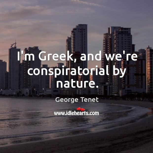 I’m Greek, and we’re conspiratorial by nature. George Tenet Picture Quote