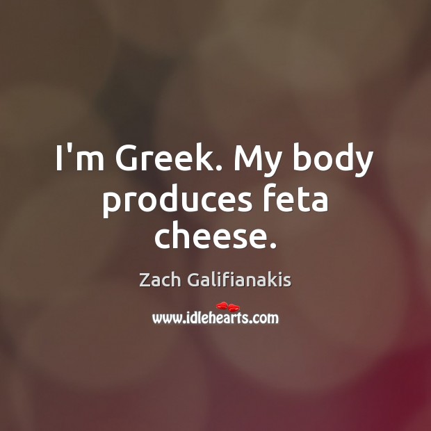 I’m Greek. My body produces feta cheese. Zach Galifianakis Picture Quote