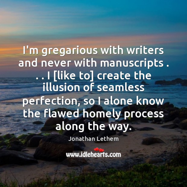 I’m gregarious with writers and never with manuscripts . . . I [like to] create Jonathan Lethem Picture Quote
